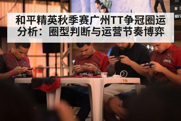 和平精英秋季赛广州TT争冠圈运分析：圈型判断与运营节奏博弈