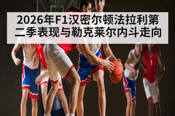 2026年F1汉密尔顿法拉利第二季表现与勒克莱尔内斗走向